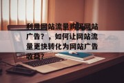 利用网站流量购买网站广告?,如何让网站流量更快转化为网站广告收益? 利用网站流量购买网站广告?,如何让网站流量更快转化为网站广告收益?