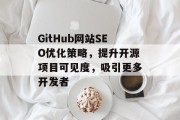 GitHub网站SEO优化策略,提升开源项目可见度,吸引更多开发者 GitHub网站SEO优化策略,提升开源项目可见度,吸引更多开发者