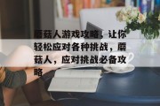 蘑菇人游戏攻略,让你轻松应对各种挑战,蘑菇人,应对挑战必备攻略 蘑菇人游戏攻略,让你轻松应对各种挑战,蘑菇人,应对挑战必备攻略