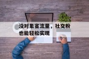 没对象省流量,社交粉也能轻松实现 没对象省流量,社交粉也能轻松实现