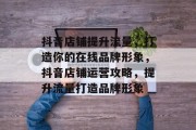抖音店铺提升流量，打造你的在线品牌形象，抖音店铺运营攻略，提升流量打造品牌形象