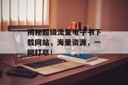 揭秘超级流量电子书下载网站,海量资源,一网打尽! 揭秘超级流量电子书下载网站,海量资源,一网打尽!