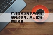 广州增城国际机场客流量持续攀升,助力区域经济发展 广州增城国际机场客流量持续攀升,助力区域经济发展