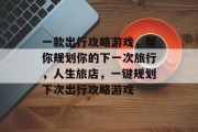 一款出行攻略游戏,帮你规划你的下一次旅行,人生旅店,一键规划下次出行攻略游戏