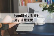 lyou甜柚,甜蜜时光,流量无忧 lyou甜柚,甜蜜时光,流量无忧