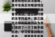 三国志·魏书·蜀汉传中记载了诸葛亮的生平事迹和他的兵法策略,其中东吴志攻略游戏在游戏中的角色扮演功能备受关注。在三国时期的文学作品中,像三国志这样的历史作品为我们提供了一个了解中国历史、学习军事战略的机会。,诸葛亮生平事迹与兵法策略,三国志中的游戏角色扮演功能 三国志·魏书·蜀汉传中记载了诸葛亮的生平事迹和他的兵法策略,其中东吴志攻略游戏在游戏中的角色扮演功能备受关注。在三国时期的文学作品中,像三国志这样的历史作品为我们提供了一个了解中国历史、学习军事战略的机会。,诸葛亮生平事迹与兵法策略,三国志中的游戏角色扮演功能
