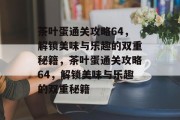 茶叶蛋通关攻略64，解锁美味与乐趣的双重秘籍，茶叶蛋通关攻略64，解锁美味与乐趣的双重秘籍