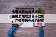 小游戏收纳高手攻略,策略游戏收纳高手攻略,打造整洁仓库的秘密武器 小游戏收纳高手攻略,策略游戏收纳高手攻略,打造整洁仓库的秘密武器