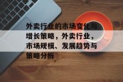 外卖行业的市场变化与增长策略,外卖行业,市场规模、发展趋势与策略分析 外卖行业的市场变化与增长策略,外卖行业,市场规模、发展趋势与策略分析