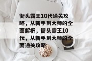 街头霸王10代通关攻略，从新手到大师的全面解析，街头霸王10代，从新手到大师的全面通关攻略