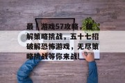 最囧游戏57攻略,破解策略挑战,五十七招破解恐怖游戏,无尽策略挑战等你来战! 最囧游戏57攻略,破解策略挑战,五十七招破解恐怖游戏,无尽策略挑战等你来战!