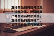 直播商品如何提升流量？提高效率、吸引新客户并塑造品牌忠诚度，直播商品的高效推广，如何提升流量和忠诚度?
