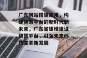 广东网站搭建应用，构建智慧平台的新时代新未来，广东省建模建设智慧平台，引领未来科技变革新发展