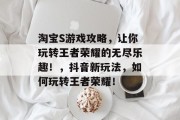 淘宝S游戏攻略，让你玩转王者荣耀的无尽乐趣！，抖音新玩法，如何玩转王者荣耀！