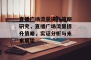 直播广场流量提升策略研究，直播广场流量提升策略，实证分析与未来展望