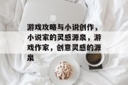 游戏攻略与小说创作，小说家的灵感源泉，游戏作家，创意灵感的源泉