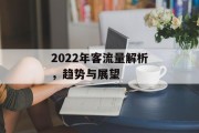 2022年客流量解析,趋势与展望 2022年客流量解析,趋势与展望