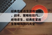 经典密室逃生游戏攻略,战术、策略和技巧,绝地求生,经典密室逃生策略与技巧大全 经典密室逃生游戏攻略,战术、策略和技巧,绝地求生,经典密室逃生策略与技巧大全