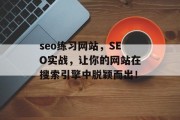 seo练习网站,SEO实战,让你的网站在搜索引擎中脱颖而出! seo练习网站,SEO实战,让你的网站在搜索引擎中脱颖而出!
