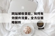 网站被收录后,如何有效提升流量,全方位策略解析 网站被收录后,如何有效提升流量,全方位策略解析