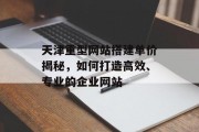 天津重型网站搭建单价揭秘,如何打造高效、专业的企业网站 天津重型网站搭建单价揭秘,如何打造高效、专业的企业网站