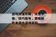 游戏和谐攻略,玩乐平衡,技巧指导,策略解析来提升游戏体验 游戏和谐攻略,玩乐平衡,技巧指导,策略解析来提升游戏体验