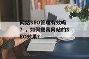 网站SEO管理有效吗?,如何提高网站的SEO效果? 网站SEO管理有效吗?,如何提高网站的SEO效果?