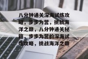 八分钟通关深海试炼攻略,步步为营,挑战海洋之巅,八分钟通关秘籍,步步为营的深海试炼攻略,挑战海洋之巅 八分钟通关深海试炼攻略,步步为营,挑战海洋之巅,八分钟通关秘籍,步步为营的深海试炼攻略,挑战海洋之巅