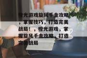 橙光游戏旋风千金攻略，掌握技巧，打造完美战局！，橙光游戏，掌握旋风千金攻略，打造完美战局