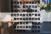 海外网站搭建是一门需要专业知识和技能的专业领域。虽然学习这一领域的门槛相对较低,但对于大部分用户来说,海外网站搭建的流程往往需要花费一些时间,而且对计算机硬件有一定的要求。,海外网站搭建,入门指南 海外网站搭建是一门需要专业知识和技能的专业领域。虽然学习这一领域的门槛相对较低,但对于大部分用户来说,海外网站搭建的流程往往需要花费一些时间,而且对计算机硬件有一定的要求。,海外网站搭建,入门指南