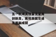 五一机场高铁客流量再创新高,展现我国交通发展新成就 五一机场高铁客流量再创新高,展现我国交通发展新成就