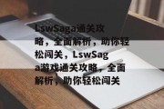 LswSaga通关攻略，全面解析，助你轻松闯关，LswSaga游戏通关攻略，全面解析，助你轻松闯关