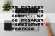 攻略,如何在手机游戏中快速提高你的操作效率和策略水平?,新手必看,如何在手机游戏中迅速提高操作效率与策略水平的攻略 攻略,如何在手机游戏中快速提高你的操作效率和策略水平?,新手必看,如何在手机游戏中迅速提高操作效率与策略水平的攻略