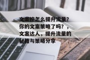 文案控怎么提升流量?你的文案策略了吗?,文案达人,提升流量的秘籍与策略分享 文案控怎么提升流量?你的文案策略了吗?,文案达人,提升流量的秘籍与策略分享