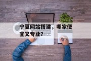 宁夏网站搭建,哪家便宜又专业? 宁夏网站搭建,哪家便宜又专业?