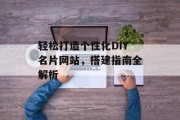 轻松打造个性化DIY名片网站,搭建指南全解析 轻松打造个性化DIY名片网站,搭建指南全解析