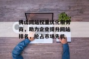 佛山网站权重优化服务商，助力企业提升网站排名，抢占市场先机