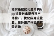 如何通过优化应用的App流量包来提升用户体验？，优化应用流量包，提升用户体验的有效方法