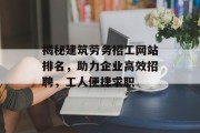 揭秘建筑劳务招工网站排名,助力企业高效招聘,工人便捷求职 揭秘建筑劳务招工网站排名,助力企业高效招聘,工人便捷求职
