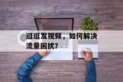 逛逛发视频,如何解决流量困扰? 逛逛发视频,如何解决流量困扰?