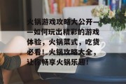 火锅游戏攻略大公开——如何玩出精彩的游戏体验,火锅菜式,吃货必看!火锅攻略大全,让你畅享火锅乐趣! 火锅游戏攻略大公开——如何玩出精彩的游戏体验,火锅菜式,吃货必看!火锅攻略大全,让你畅享火锅乐趣!
