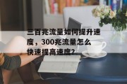 三百兆流量如何提升速度，300兆流量怎么快速提高速度？