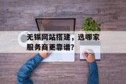 无锡网站搭建,选哪家服务商更靠谱? 无锡网站搭建,选哪家服务商更靠谱?