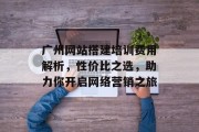 广州网站搭建培训费用解析,性价比之选,助力你开启网络营销之旅 广州网站搭建培训费用解析,性价比之选,助力你开启网络营销之旅