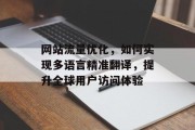 网站流量优化，如何实现多语言精准翻译，提升全球用户访问体验
