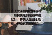 齐天大圣副本攻略游戏,如何快速到达巅峰成就?,齐天大圣副本攻略,轻松达巅峰成就! 齐天大圣副本攻略游戏,如何快速到达巅峰成就?,齐天大圣副本攻略,轻松达巅峰成就!