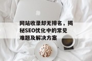网站收录却无排名,揭秘SEO优化中的常见难题及解决方案 网站收录却无排名,揭秘SEO优化中的常见难题及解决方案