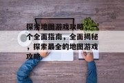 探索地图游戏攻略，一个全面指南，全面揭秘，探索最全的地图游戏攻略