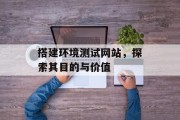 搭建环境测试网站,探索其目的与价值 搭建环境测试网站,探索其目的与价值