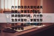 六十秒生存大冒险通关攻略，掌握生存技巧，挑战极限时间，六十秒生存大冒险，掌握生存技巧，挑战极限时间的通关攻略